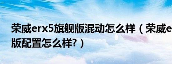 荣威erx5旗舰版混动怎么样（荣威erx5混动版配置怎么样?）