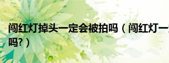 闯红灯掉头一定会被拍吗（闯红灯一定会被拍吗?）