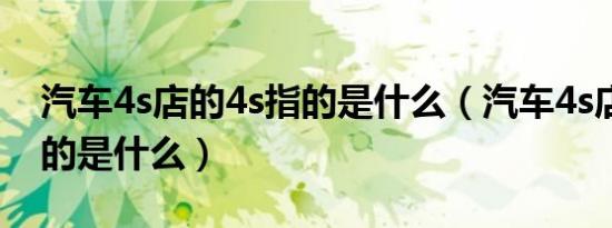 汽车4s店的4s指的是什么（汽车4s店的4s指的是什么）