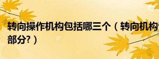 转向操作机构包括哪三个（转向机构包括哪些部分?）