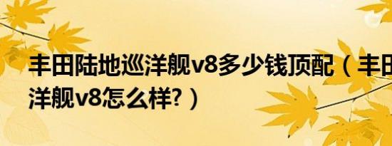 丰田陆地巡洋舰v8多少钱顶配（丰田陆地巡洋舰v8怎么样?）