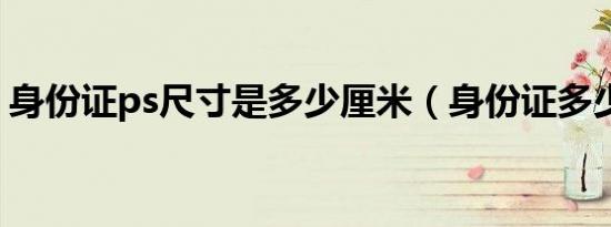 身份证ps尺寸是多少厘米（身份证多少厘米）