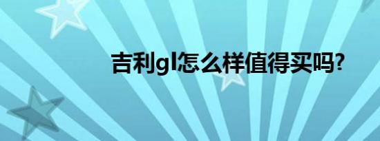 吉利gl怎么样值得买吗?