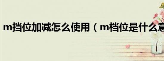 m挡位加减怎么使用（m档位是什么意思啊）