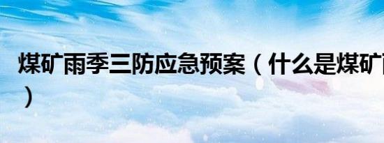 煤矿雨季三防应急预案（什么是煤矿雨季三防）