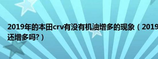 2019年的本田crv有没有机油增多的现象（2019款crv机油还增多吗?）