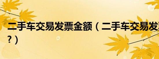 二手车交易发票金额（二手车交易发票怎么开?）