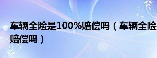 车辆全险是100%赔偿吗（车辆全险是100%赔偿吗）