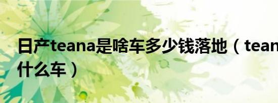 日产teana是啥车多少钱落地（teana是日产什么车）