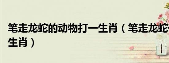 笔走龙蛇的动物打一生肖（笔走龙蛇代表什么生肖）