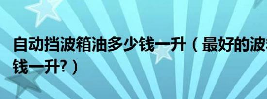 自动挡波箱油多少钱一升（最好的波箱油多少钱一升?）