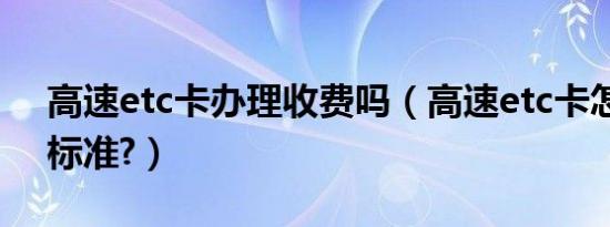 高速etc卡办理收费吗（高速etc卡怎么收费标准?）