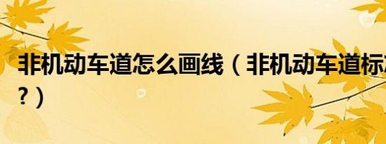 非机动车道怎么画线（非机动车道标志怎么画?）