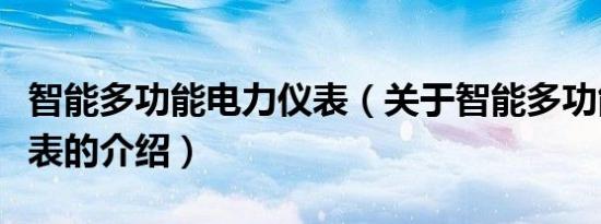 智能多功能电力仪表（关于智能多功能电力仪表的介绍）