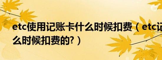 etc使用记账卡什么时候扣费（etc记账卡什么时候扣费的?）