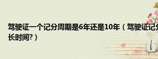 驾驶证一个记分周期是6年还是10年（驾驶证记分周期是多长时间?）