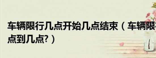 车辆限行几点开始几点结束（车辆限行时间几点到几点?）