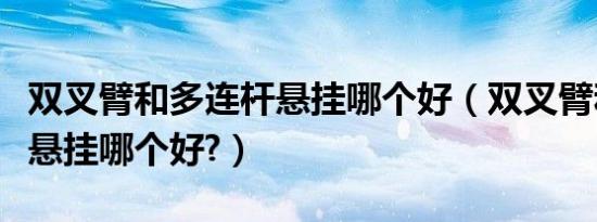 双叉臂和多连杆悬挂哪个好（双叉臂和多连杆悬挂哪个好?）