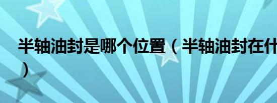 半轴油封是哪个位置（半轴油封在什么位置?）
