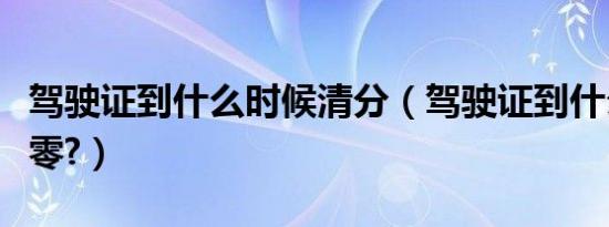 驾驶证到什么时候清分（驾驶证到什么时候清零?）