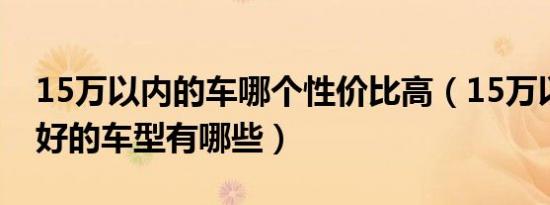 15万以内的车哪个性价比高（15万以内口碑好的车型有哪些）