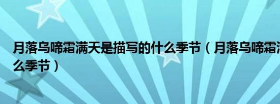 月落乌啼霜满天是描写的什么季节（月落乌啼霜满天描写什么季节）
