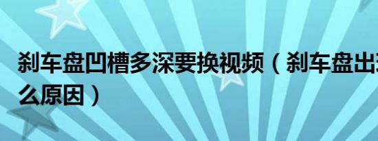 刹车盘凹槽多深要换视频（刹车盘出现凹槽什么原因）