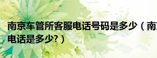 南京车管所客服电话号码是多少（南京车管所电话是多少?）