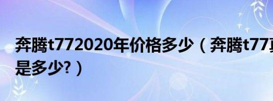 奔腾t772020年价格多少（奔腾t77真实油耗是多少?）