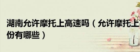 湖南允许摩托上高速吗（允许摩托上高速的省份有哪些）