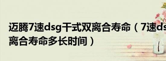 迈腾7速dsg干式双离合寿命（7速dsg干式双离合寿命多长时间）