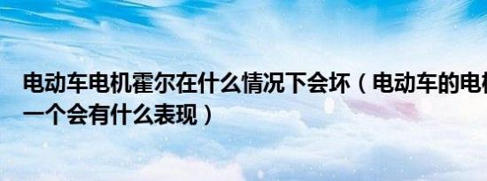电动车电机霍尔在什么情况下会坏（电动车的电机霍尔坏了一个会有什么表现）
