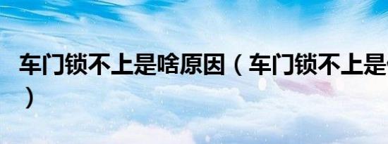 车门锁不上是啥原因（车门锁不上是什么原因）