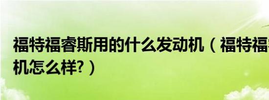 福特福睿斯用的什么发动机（福特福睿斯发动机怎么样?）