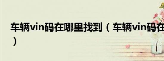 车辆vin码在哪里找到（车辆vin码在哪里看?）