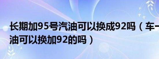 长期加95号汽油可以换成92吗（车一直加95油可以换加92的吗）