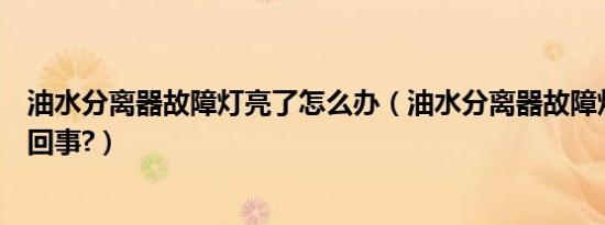 油水分离器故障灯亮了怎么办（油水分离器故障灯亮了怎么回事?）
