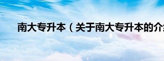 南大专升本（关于南大专升本的介绍）