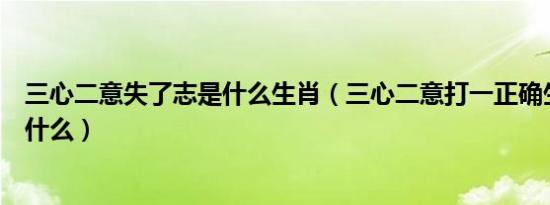 三心二意失了志是什么生肖（三心二意打一正确生肖指的是什么）