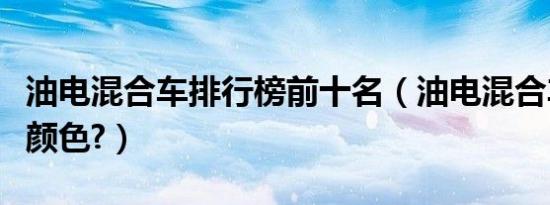 油电混合车排行榜前十名（油电混合车牌什么颜色?）