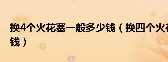 换4个火花塞一般多少钱（换四个火花塞多少钱）
