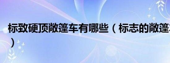 标致硬顶敞篷车有哪些（标志的敞篷车有哪些）