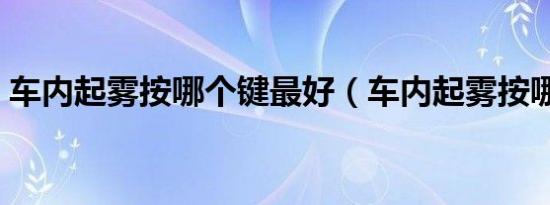 车内起雾按哪个键最好（车内起雾按哪个键）