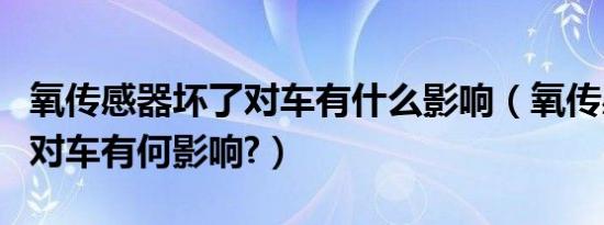 氧传感器坏了对车有什么影响（氧传感器坏了对车有何影响?）