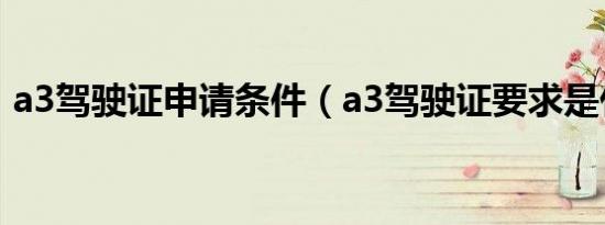a3驾驶证申请条件（a3驾驶证要求是什么?）