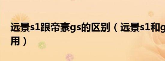 远景s1跟帝豪gs的区别（远景s1和gs哪个实用）