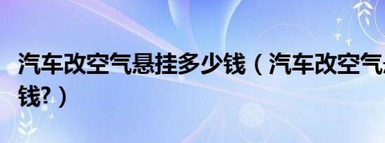汽车改空气悬挂多少钱（汽车改空气悬挂多少钱?）