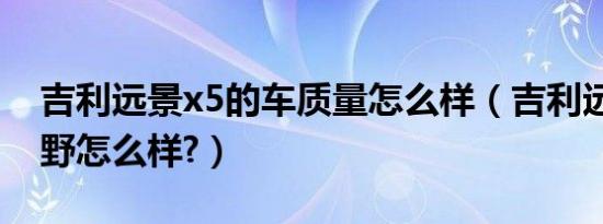吉利远景x5的车质量怎么样（吉利远景x5越野怎么样?）