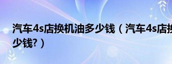 汽车4s店换机油多少钱（汽车4s店换机油多少钱?）