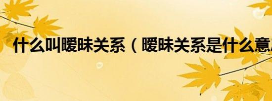 什么叫暧昧关系（暧昧关系是什么意思啊）